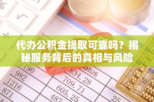 铜仁代办公积金提取可靠吗？揭秘服务背后的真相与风险