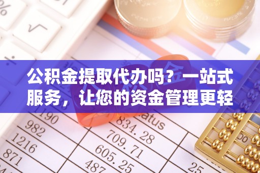 铜仁公积金提取代办吗？一站式服务，让您的资金管理更轻松