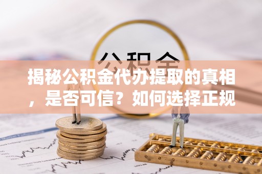 铜仁揭秘公积金代办提取的真相，是否可信？如何选择正规服务？