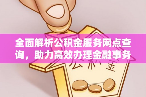 铜仁全面解析公积金服务网点查询，助力高效办理金融事务