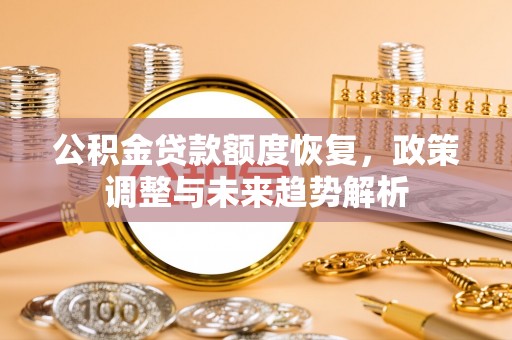 铜仁公积金贷款额度恢复，政策调整与未来趋势解析