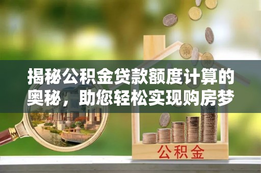 铜仁揭秘公积金贷款额度计算的奥秘，助您轻松实现购房梦想