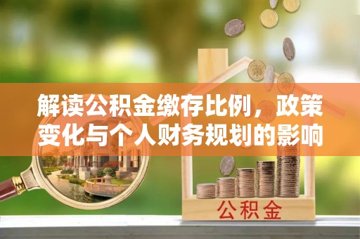 铜仁解读公积金缴存比例，政策变化与个人财务规划的影响