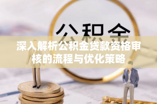 铜仁深入解析公积金贷款资格审核的流程与优化策略