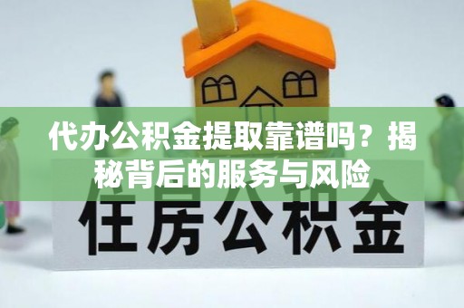 铜仁代办公积金提取靠谱吗？揭秘背后的服务与风险