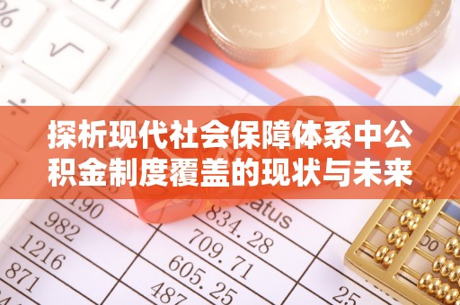 铜仁探析现代社会保障体系中公积金制度覆盖的现状与未来