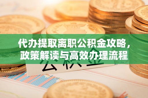 铜仁代办提取离职公积金攻略，政策解读与高效办理流程