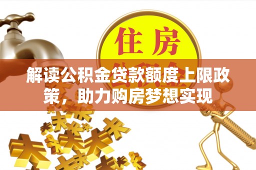 铜仁解读公积金贷款额度上限政策，助力购房梦想实现
