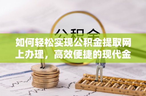 铜仁如何轻松实现公积金提取网上办理，高效便捷的现代金融服务