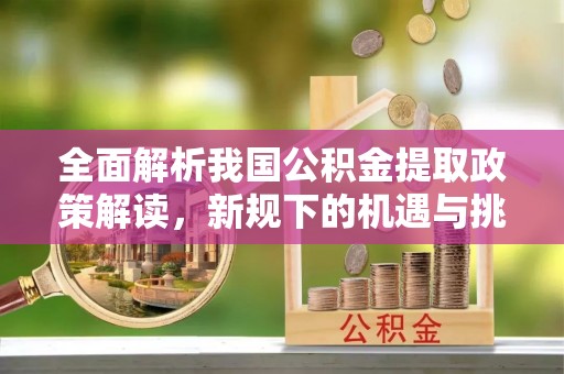铜仁全面解析我国公积金提取政策解读，新规下的机遇与挑战