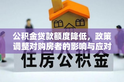 铜仁公积金贷款额度降低，政策调整对购房者的影响与应对策略