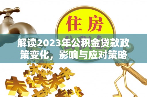 铜仁解读2023年公积金贷款政策变化，影响与应对策略