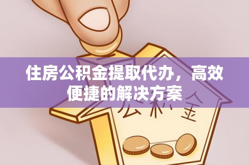 铜仁住房公积金提取代办，高效便捷的解决方案