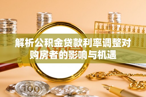 铜仁解析公积金贷款利率调整对购房者的影响与机遇