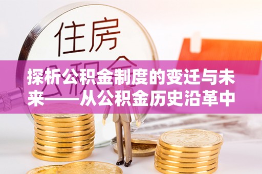 铜仁探析公积金制度的变迁与未来——从公积金历史沿革中读懂社会福利发展