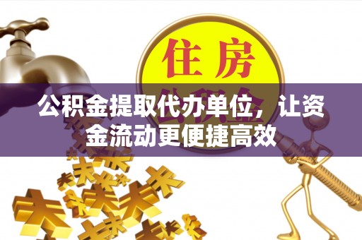 铜仁公积金提取代办单位，让资金流动更便捷高效
