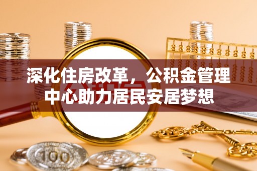 铜仁深化住房改革，公积金管理中心助力居民安居梦想