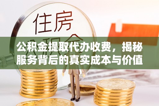 铜仁公积金提取代办收费，揭秘服务背后的真实成本与价值