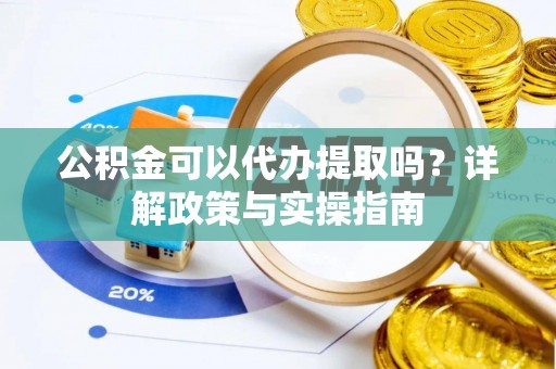 铜仁公积金可以代办提取吗？详解政策与实操指南
