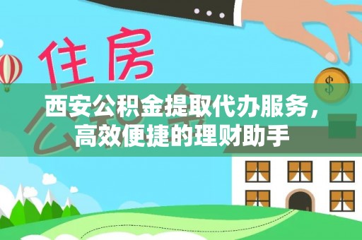 铜仁西安公积金提取代办服务，高效便捷的理财助手