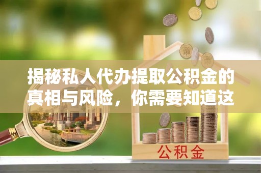 铜仁揭秘私人代办提取公积金的真相与风险，你需要知道这些！