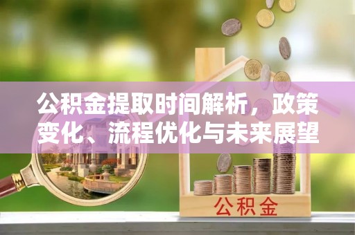 铜仁公积金提取时间解析，政策变化、流程优化与未来展望