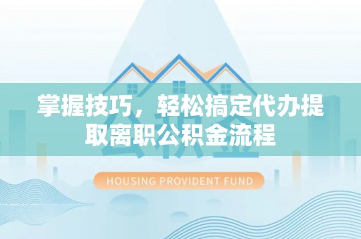 铜仁掌握技巧，轻松搞定代办提取离职公积金流程