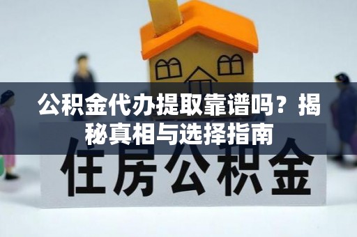 铜仁公积金代办提取靠谱吗？揭秘真相与选择指南