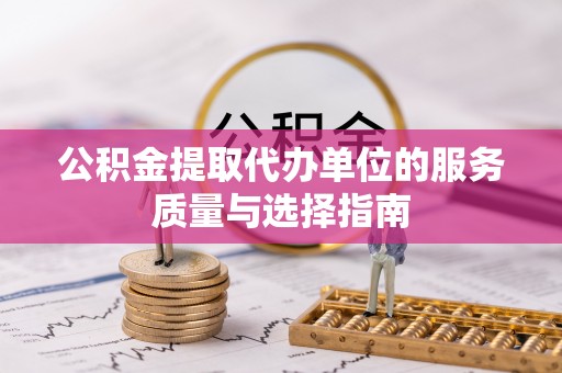 铜仁公积金提取代办单位的服务质量与选择指南