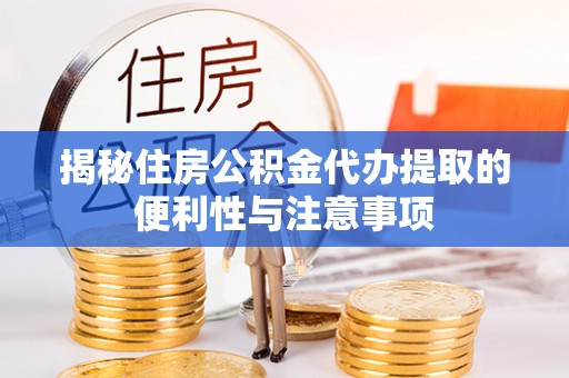 铜仁揭秘住房公积金代办提取的便利性与注意事项