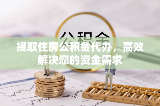 铜仁提取住房公积金代办，高效解决您的资金需求