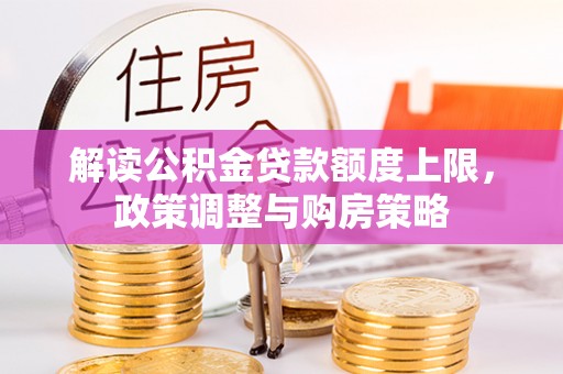 铜仁解读公积金贷款额度上限，政策调整与购房策略