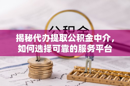 铜仁揭秘代办提取公积金中介，如何选择可靠的服务平台