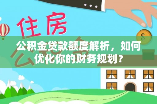 铜仁公积金贷款额度解析，如何优化你的财务规划？