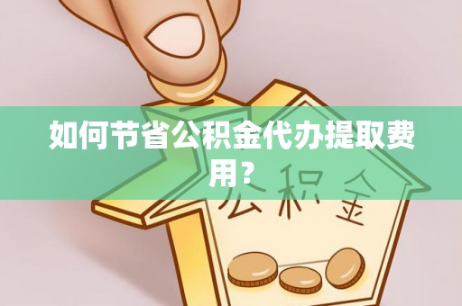 铜仁如何节省公积金代办提取费用？
