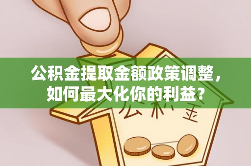 铜仁公积金提取金额政策调整，如何最大化你的利益？