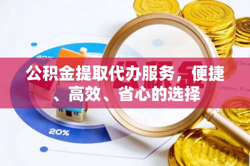 铜仁公积金提取代办服务，便捷、高效、省心的选择