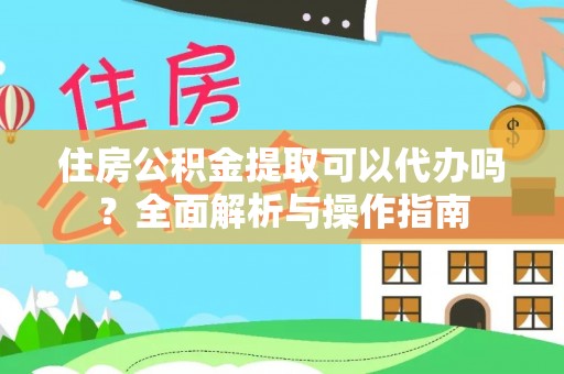 铜仁住房公积金提取可以代办吗？全面解析与操作指南