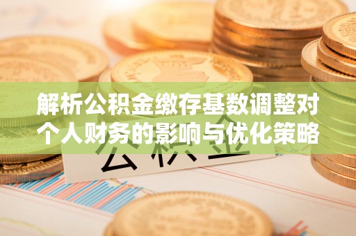 铜仁解析公积金缴存基数调整对个人财务的影响与优化策略