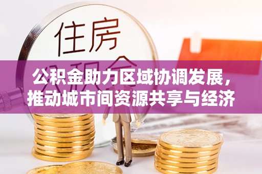 铜仁公积金助力区域协调发展，推动城市间资源共享与经济均衡发展