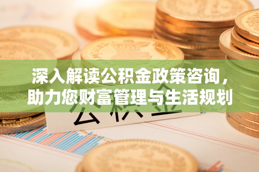 铜仁深入解读公积金政策咨询，助力您财富管理与生活规划
