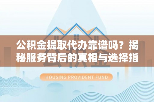 铜仁公积金提取代办靠谱吗？揭秘服务背后的真相与选择指南