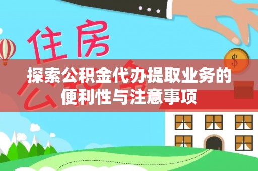 铜仁探索公积金代办提取业务的便利性与注意事项