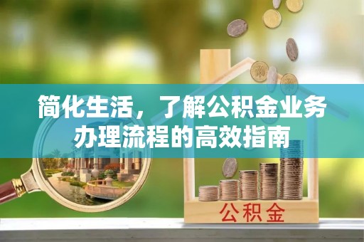 铜仁简化生活，了解公积金业务办理流程的高效指南