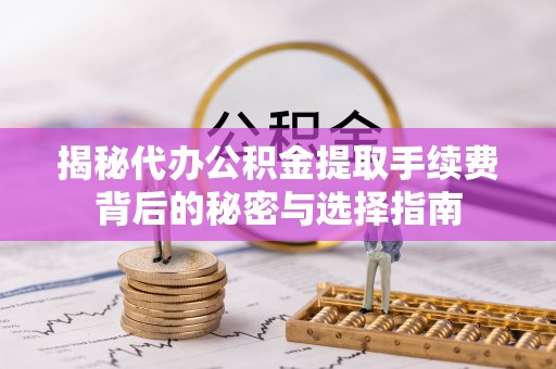 铜仁揭秘代办公积金提取手续费背后的秘密与选择指南