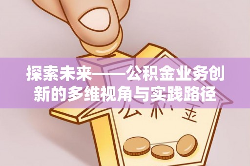铜仁探索未来——公积金业务创新的多维视角与实践路径