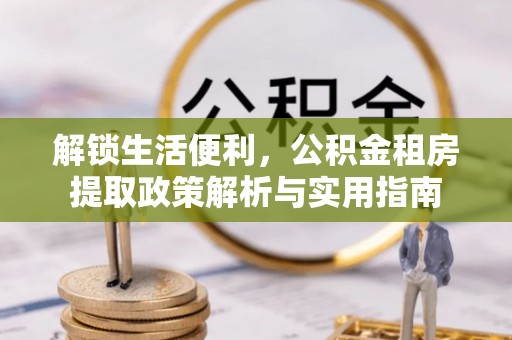 铜仁解锁生活便利，公积金租房提取政策解析与实用指南