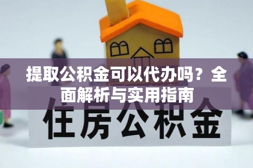 铜仁提取公积金可以代办吗？全面解析与实用指南