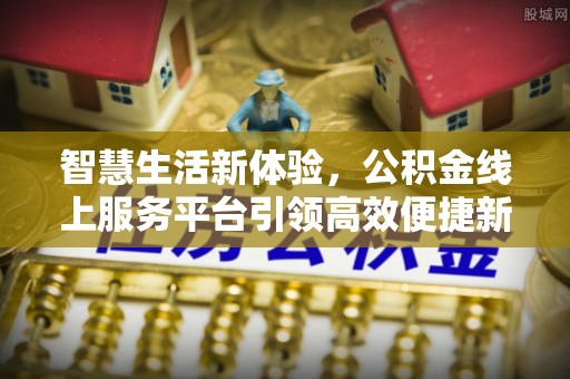 铜仁智慧生活新体验，公积金线上服务平台引领高效便捷新潮流
