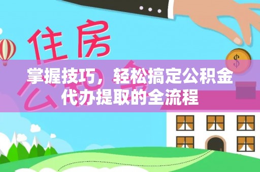 铜仁掌握技巧，轻松搞定公积金代办提取的全流程